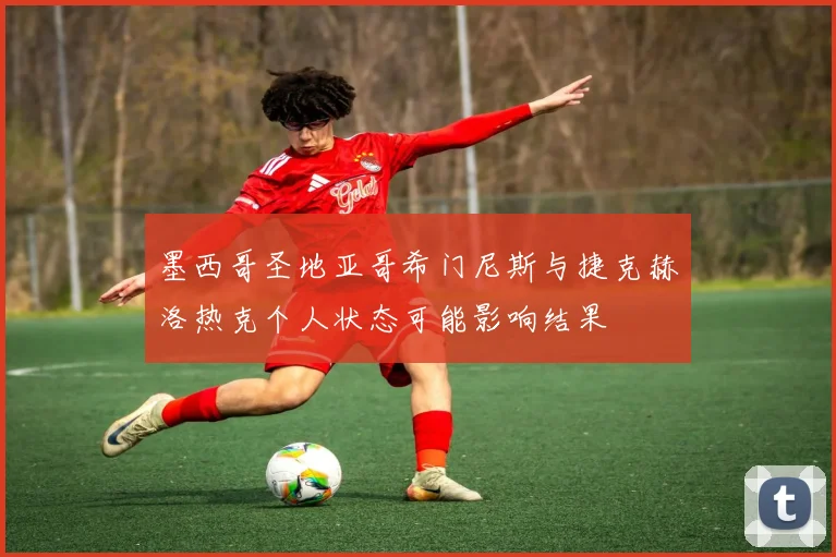 墨西哥圣地亚哥希门尼斯与捷克赫洛热克个人状态可能影响结果