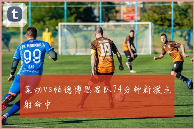 莱切vs帕德博恩客队74分钟新援点射命中
