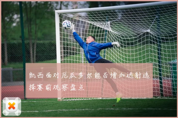 凯西面对厄瓜多尔能否增加远射选择赛前观察盘点