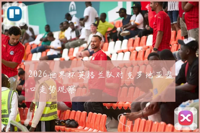 2026世界杯英格兰队对克罗地亚盘口走势观察
