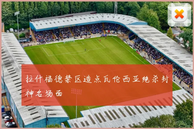 拉什福德禁区造点瓦伦西亚绝杀封神名场面