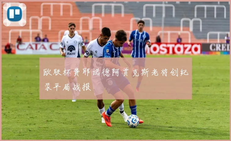 欧联杯费耶诺德阿贾克斯老将创纪录平局战报