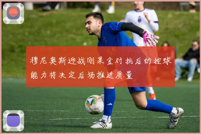 穆尼奥斯迎战刚果金对抗后的控球能力将决定后场推进质量