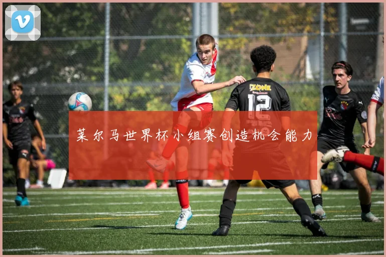 莱尔马世界杯小组赛创造机会能力