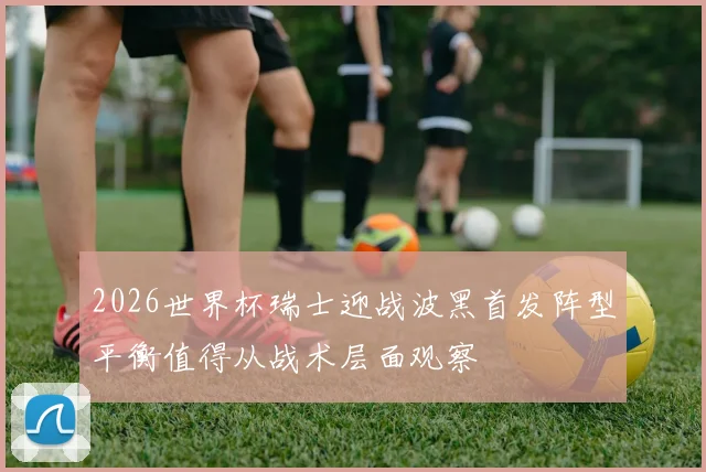 2026世界杯瑞士迎战波黑首发阵型平衡值得从战术层面观察