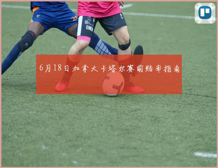 6月18日加拿大卡塔尔赛前赔率指南