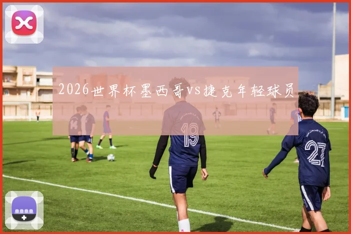 2026世界杯墨西哥vs捷克年轻球员